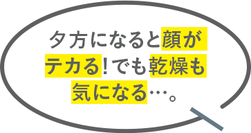 夕方になると顔がテカる！でも乾燥も気になる…。